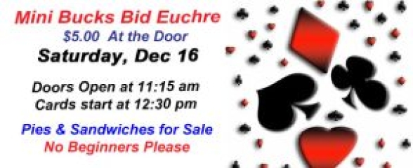 Mini Bucks Bid Euchre; Sat. Dec 16; Doors open at 11:15 am; Cards start at 12:30 pm  $5 at the door; No Beginners Please